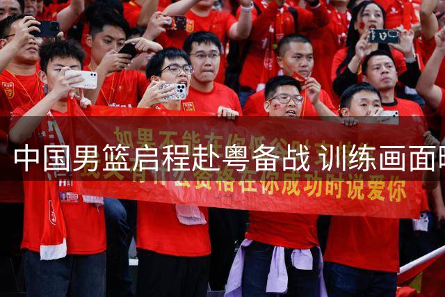 中国男篮启程赴粤备战 训练画面曝光引关注