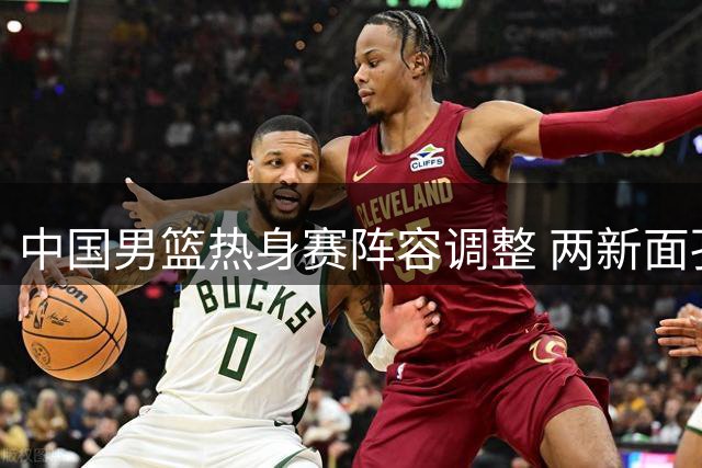 中国男篮热身赛阵容调整 两新面孔替换原班人马
