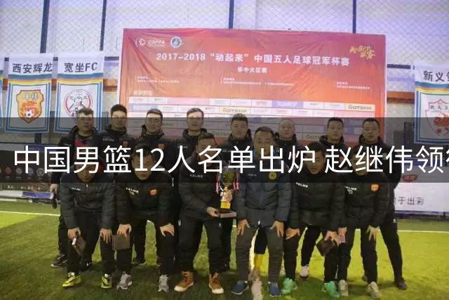中国男篮12人名单出炉 赵继伟领衔后卫线 新星焦泊乔表现抢眼