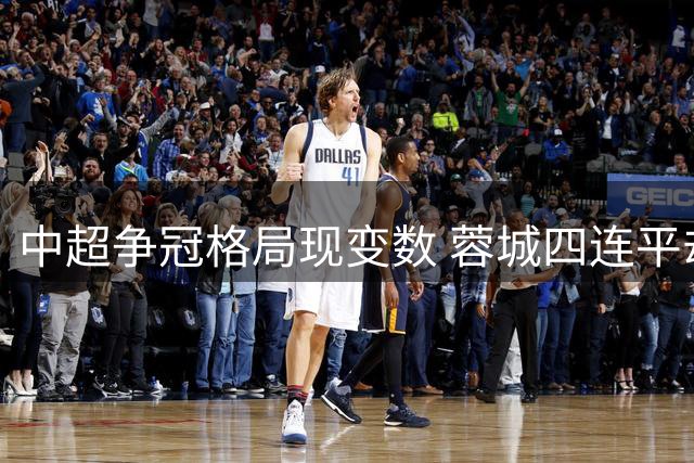 中超争冠格局现变数 蓉城四连平却意外扩大榜首优势