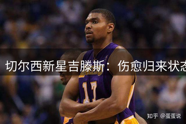 切尔西新星吉滕斯：伤愈归来状态火热 期待与阿隆索共创佳绩