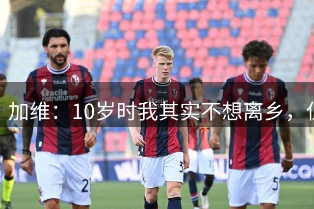 加维：10岁时我其实不想离乡，但父母明白去拉玛西亚意味着什么