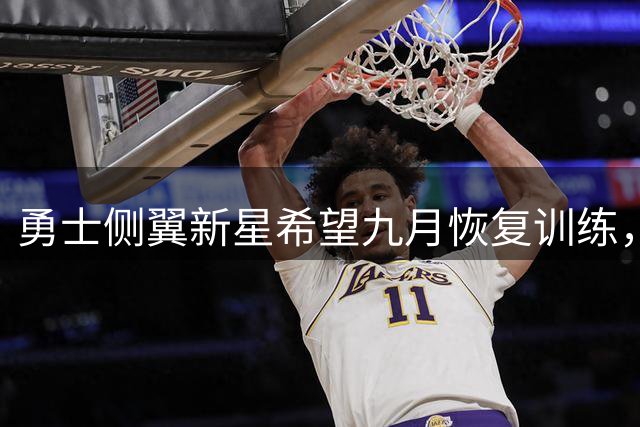 勇士侧翼新星希望九月恢复训练，他的康复正在取得巨大进展？