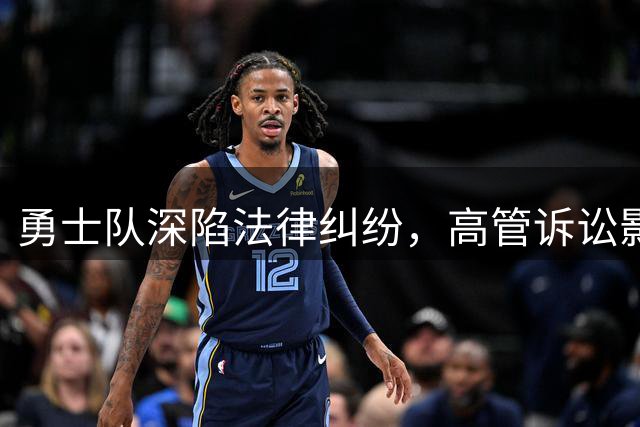勇士队深陷法律纠纷，高管诉讼影响球队未来