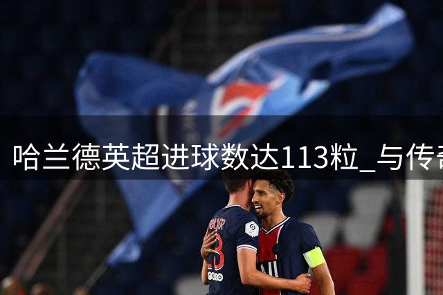 哈兰德英超进球数达113粒 与传奇射手伊恩-赖特并列