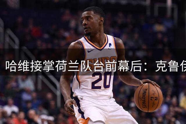 哈维接掌荷兰队台前幕后：克鲁伊夫精神的现代传承
