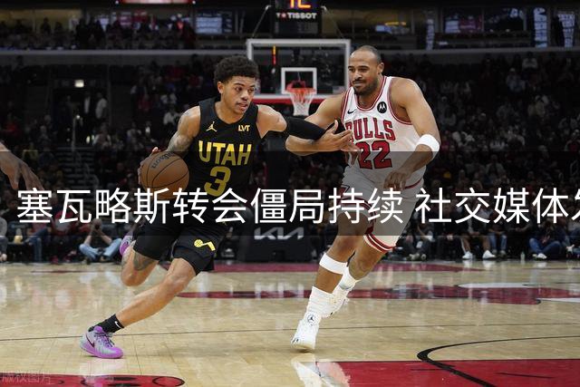 塞瓦略斯转会僵局持续 社交媒体发文暗指转会困局