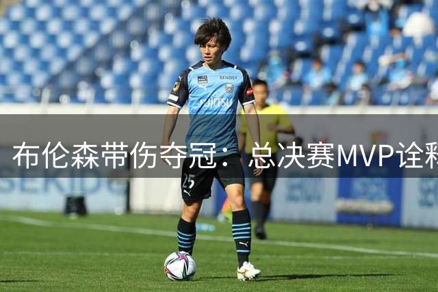 布伦森带伤夺冠：总决赛MVP诠释硬汉精神