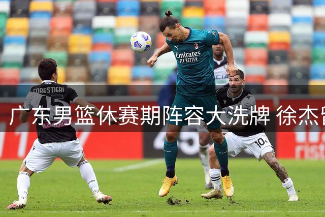 广东男篮休赛期阵容大洗牌 徐杰留队新帅组浮出水面