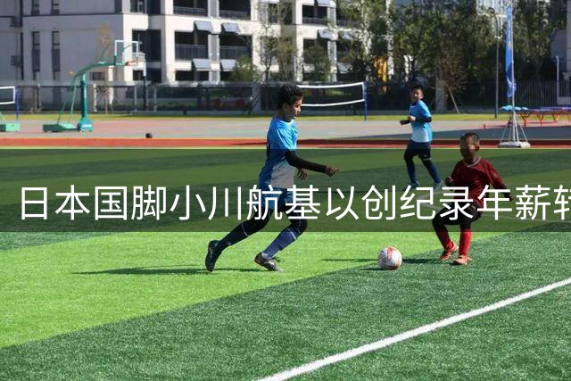 日本国脚小川航基以创纪录年薪转投J1领头羊町田泽维亚