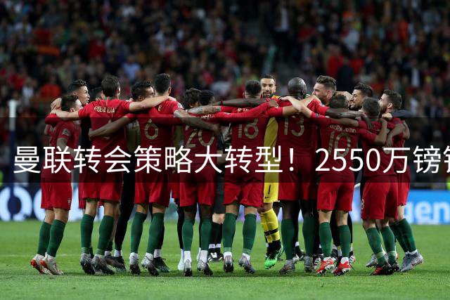 曼联转会策略大转型！2550万镑锁定比利时中场，务实引援开启新时代