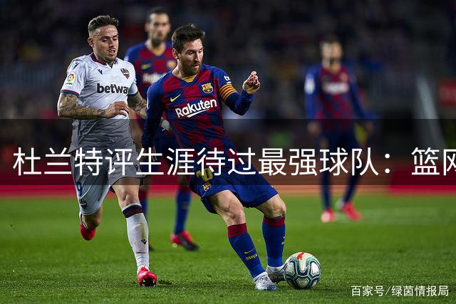 杜兰特评生涯待过最强球队：篮网账面豪华 勇士实力超群