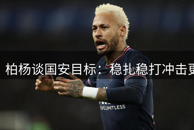 柏杨谈国安目标：稳扎稳打冲击更高联赛排名