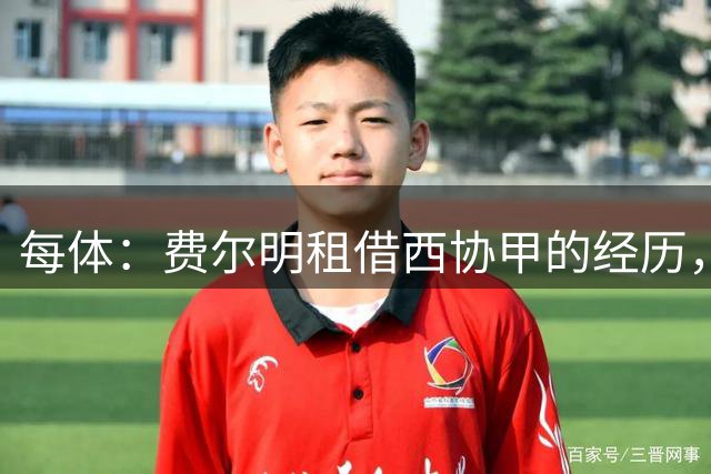 每体：费尔明租借西协甲的经历，改变了他职业生涯