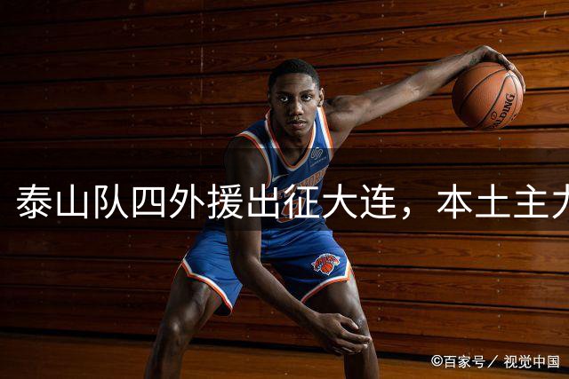 泰山队四外援出征大连，本土主力复出，双线作战阵容轮换是看点