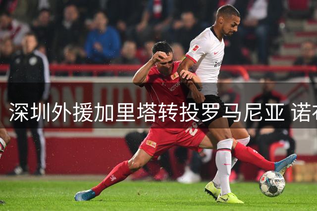 深圳外援加里塔转投罗马尼亚 诺布尔接替其中甲名额