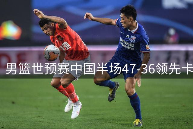 男篮世预赛中国半场47-36领先卡塔尔 胡金秋杨瀚森表现抢眼