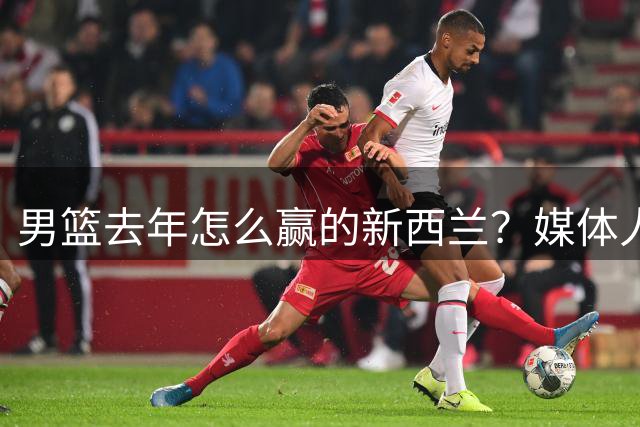 男篮去年怎么赢的新西兰？媒体人：赵睿巨星发挥 不依赖单一球员