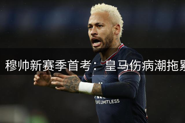穆帅新赛季首考：皇马伤病潮拖累防线，新援引进成当务之急