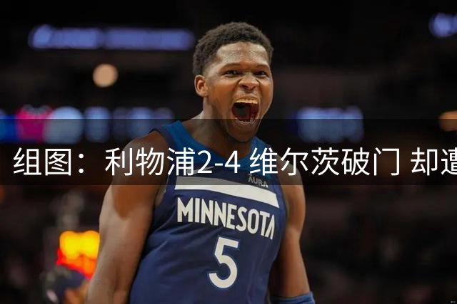 组图：利物浦2-4 维尔茨破门 却遭让二追四