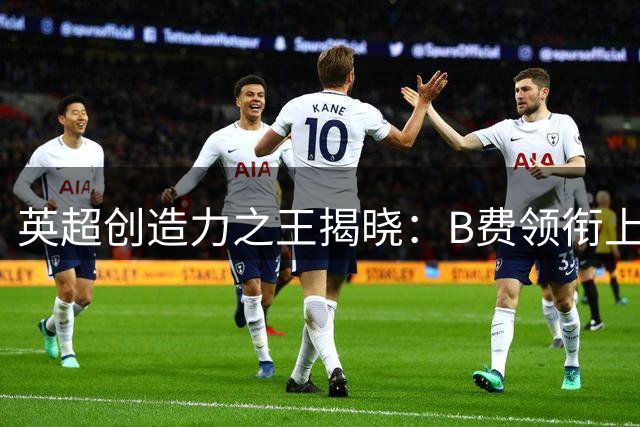 英超创造力之王揭晓：B费领衔上赛季顶级机会制造者阵容