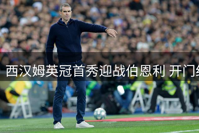 西汉姆英冠首秀迎战伯恩利 开门红争夺战打响