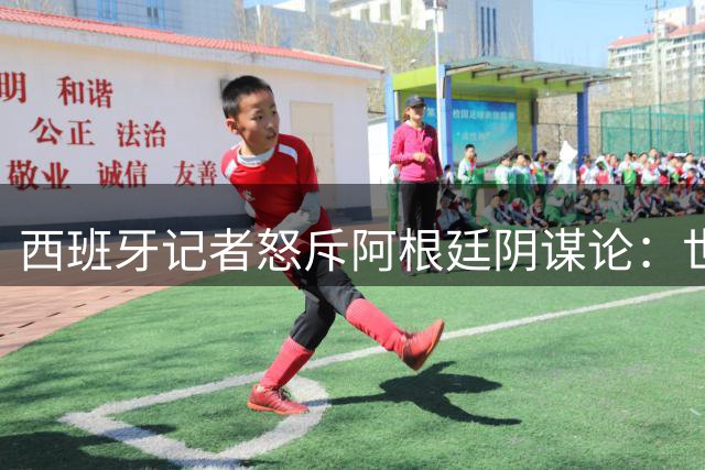 西班牙记者怒斥阿根廷阴谋论：世界杯冠军实力碾压不容质疑