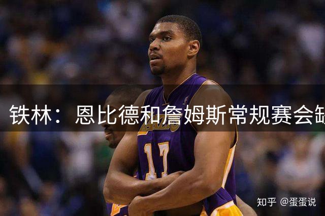 铁林：恩比德和詹姆斯常规赛会缺席大量比赛 新赛季就是告别巡演