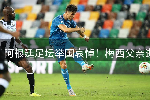阿根廷足坛举国哀悼！梅西父亲逝世触发足协降半旗及默哀仪式
