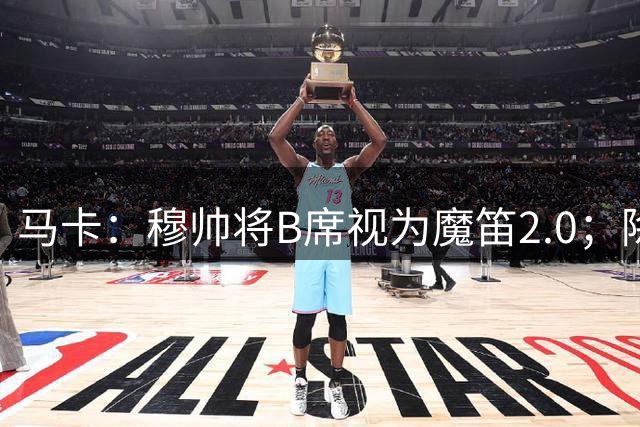 马卡：穆帅将B席视为魔笛2.0；除非有意外 B席将和罗德里再度搭档
