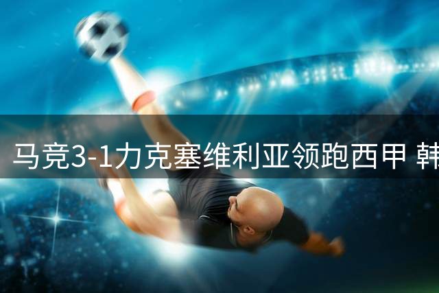 马竞3-1力克塞维利亚领跑西甲 韩国新援表现抢眼