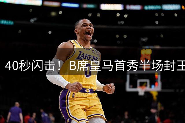 40秒闪击！B席皇马首秀半场封王 复刻魔笛神技引更衣室沸腾