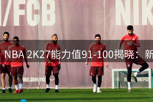 NBA 2K27能力值91-100揭晓：新星与老将并存