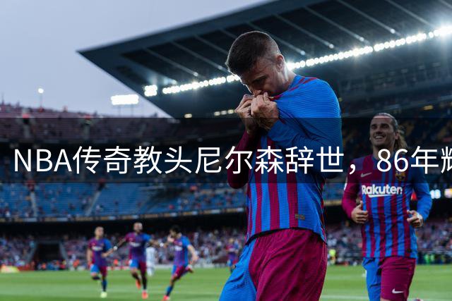 NBA传奇教头尼尔森辞世，86年辉煌人生落幕