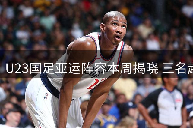 U23国足亚运阵容本周揭晓 三名超龄球员确定入围