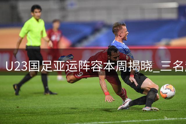 U23国足亚运阵容本周揭晓 三名超龄球员确定入围